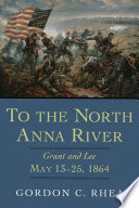 To the North Anna River : Grant and Lee, May 13-25, 1864 / Gordon C. Rhea.