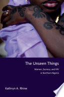 The unseen things : women, secrecy, and HIV in northern Nigeria / Kathryn A. Rhine.