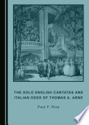 Solo English cantatas and Italian odes of Thomas A. Arne / by Paul F. Rice.