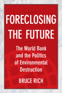 Foreclosing the future : the World Bank and the politics of environmental destruction / Bruce Rich.