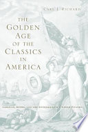 The golden age of the classics in America : Greece, Rome, and the antebellum United States / Carl J. Richard.