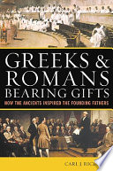 Greeks and Romans bearing gifts : how the ancients inspired the Founding Fathers / Carl J. Richard.