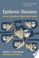 Epidemic illusions : on the coloniality of global public health / Eugene T. Richardson ; foreword by Paul Farmer.