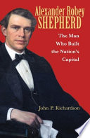 Alexander Robey Shepherd : the man who built the nation's capital / John P. Richardson ; foreword by Tony Williams.