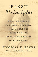 First principles : what America's founders learned from the Greeks and Romans and how that shaped our country / Thomas E. Ricks.