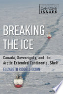 Breaking the ice : Canada, sovereignty, and the Arctic extended continental shelf / Elizabeth Riddell-Dixon ; foreword by John English.