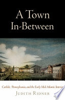 A town in-between : Carlisle, Pennsylvania, and the early Mid-Atlantic interior /