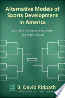 Alternative models of sports development in America : solutions to a crisis in education and public health / B. David Ridpath ; foreword by Tom Farrey.