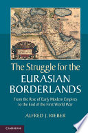 The struggle for the Eurasian borderlands : from the rise of early modern empires to the end of the First World War / Alfred J. Rieber.