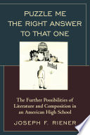 Puzzle me the right answer to that one : the further possibilities of literature and composition in an American high school / Joseph F. Riener.