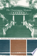 The Chautauqua moment : Protestants, progressives, and the culture of modern liberalism /