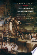 The American Manufactory : Art, Labor, and the World of Things in the Early Republic.