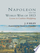 Napoleon and the World War of 1813 : lessons in coalition warfighting / J. P. Riley.