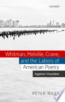 Whitman, Melville, Crane, and the labors of American poetry : against vocation / Peter Riley.