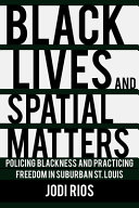 Black lives and spatial matters : policing Blackness and practicing freedom in suburban St. Louis / Jodi Rios.