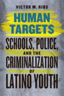Human targets schools, police, and the criminalization of Latino youth / Victor M. Rios ; foreword by James DiegoVigil.