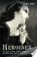 HEROINES : THE LIVES OF GREAT LITERARY CHARACTERS AND WHAT THEY HAVE TO TEACH US