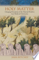 Holy matter : changing perceptions of the material world in late medieval Christianity / Sara Ritchey.