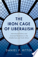 The iron cage of liberalism : international politics and unarmed revolutions in the Middle East and North Africa / Daniel P. Ritter.