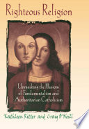 Righteous Religion : Unmasking the Illusions of Fundamentalism and Authoritarian Catholicism.