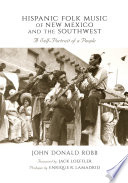 Hispanic folk music of new mexico and the southwest : a self-portrait of a people / John Donald Robb ; foreword by Jack Loeffler ; prologue by Enrique R. Lamadrid.