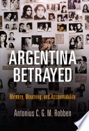 Argentina betrayed : memory, mourning, and accountability / Antonius C.G.M. Robben.