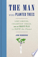 The man who planted trees : lost groves, champion trees, and an urgent plan to save the planet / Jim Robbins.