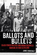 Ballots and bullets : Black Power politics and urban guerrilla warfare in 1968 Cleveland / James Robenalt.
