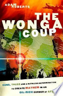 The Wonga coup : guns, thugs, and a ruthless determination to create mayhem in an oil-rich corner of Africa /