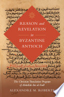 Reason and revelation in Byzantine Antioch the Christian translation program of Abdallah ibn-al-Fadl