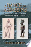 A dance of assassins : performing early colonial hegemony in the Congo / Allen F. Roberts.