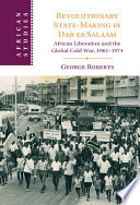 Revolutionary state-making in Dar es Salaam : African liberation and the global Cold War, 1961-1974 /