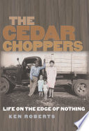 The cedar choppers : life on the edge of nothing / Ken Roberts ; foreword by M. Hunter Hayes.