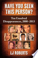 Have you seen this person? : ten unsolved disappearances, 2000-2013 / LJ Roberts.