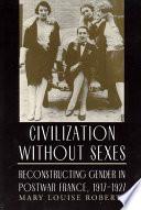 Civilization without sexes : reconstructing gender in postwar France, 1917-1927 / Mary Louise Roberts.