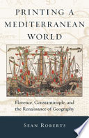 Printing a Mediterranean world Florence, Constantinople, and the renaissance of geography / Sean Roberts.