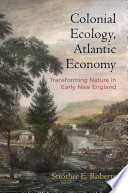 Colonial ecology, Atlantic economy : transforming nature in early New England / Strother E. Roberts