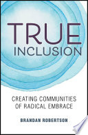 True Inclusion : Creating Communities of Radical Embrace.