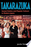 Takarazuka : sexual politics and popular culture in modern Japan / Jennifer Robertson.