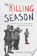 The killing season : a history of the Indonesian massacres, 1965-66 / Geoffrey B. Robinson.