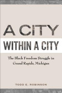 A city within a city : the Black freedom struggle in Grand Rapids, Michigan / Todd E. Robinson.