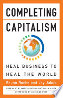 Completing capitalism : heal business to heal the world / Bruno Roche, Jay Jakub ; foreword by Martin Radvan and Colin Mayer ; afterword by Lim Siong Guan.