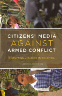 Citizens' media against armed conflict : disrupting violence in Colombia /