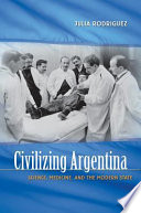 Civilizing Argentina : science, medicine, and the modern state / Julia Rodríguez.