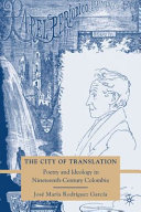 The city of translation : poetry and ideology in nineteenth-century Colombia / José María Rodríguez García.