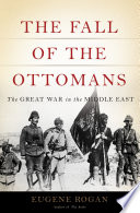 The fall of the Ottomans : the Great War in the Middle East /