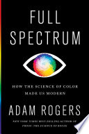 Full spectrum : how the science of color made us modern / Adam Rogers.