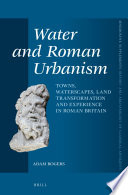 Water and Roman urbanism : towns, waterscapes, land transformation and experience in Roman Britain / by Adam Rogers.