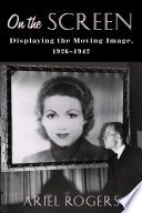 On the screen : displaying the moving image, 1926-1942 / Ariel Rogers.