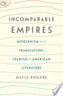 Incomparable empires : modernism and the translation of Spanish and American literature / Gayle Rogers.